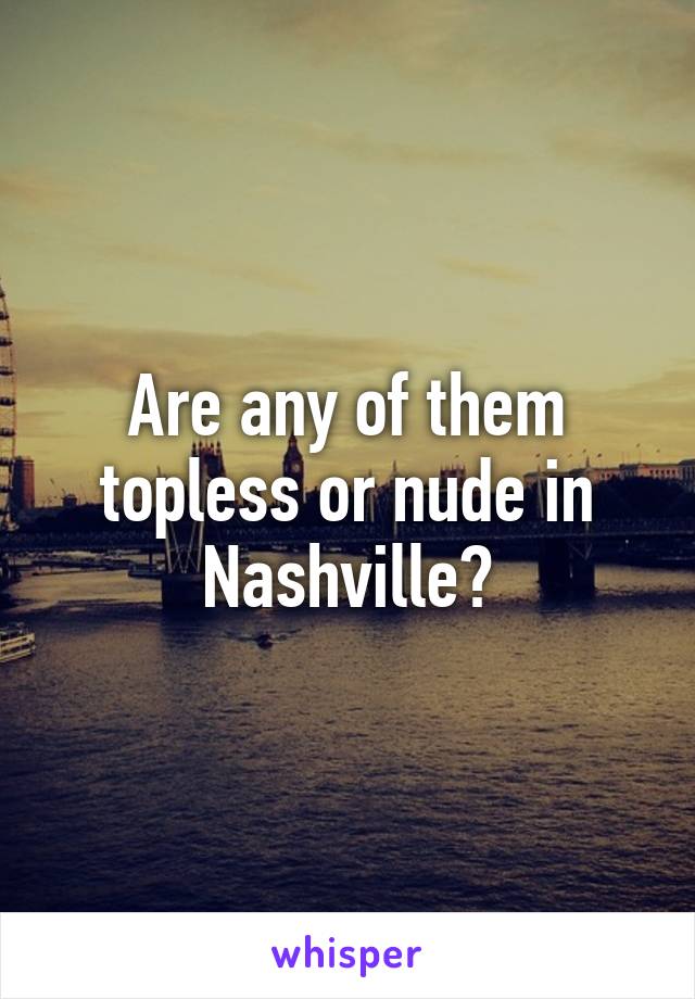 Are any of them topless or nude in Nashville?