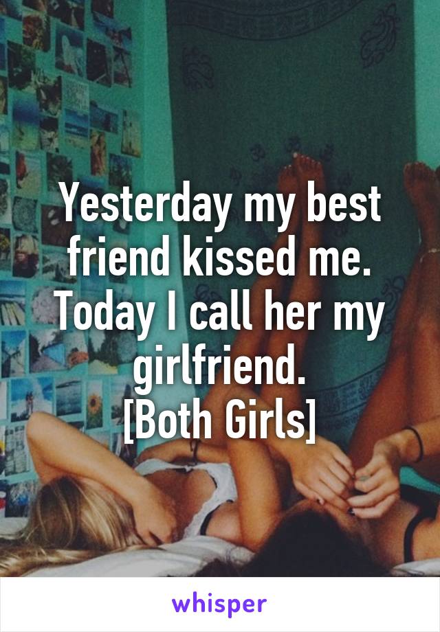 Yesterday my best friend kissed me.
Today I call her my girlfriend.
[Both Girls]