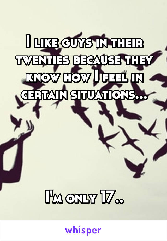 I like guys in their twenties because they know how I feel in certain situations...





I'm only 17..