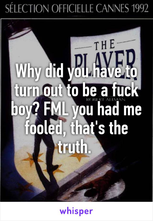 Why did you have to turn out to be a fuck boy? FML you had me fooled, that's the truth. 