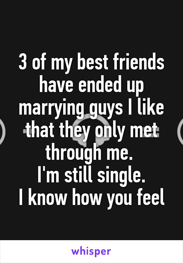 3 of my best friends have ended up marrying guys I like that they only met through me. 
I'm still single.
I know how you feel