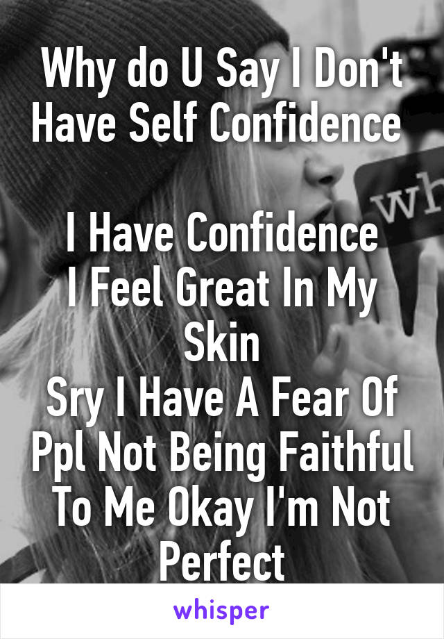 Why do U Say I Don't Have Self Confidence 

I Have Confidence
I Feel Great In My Skin
Sry I Have A Fear Of Ppl Not Being Faithful To Me Okay I'm Not Perfect