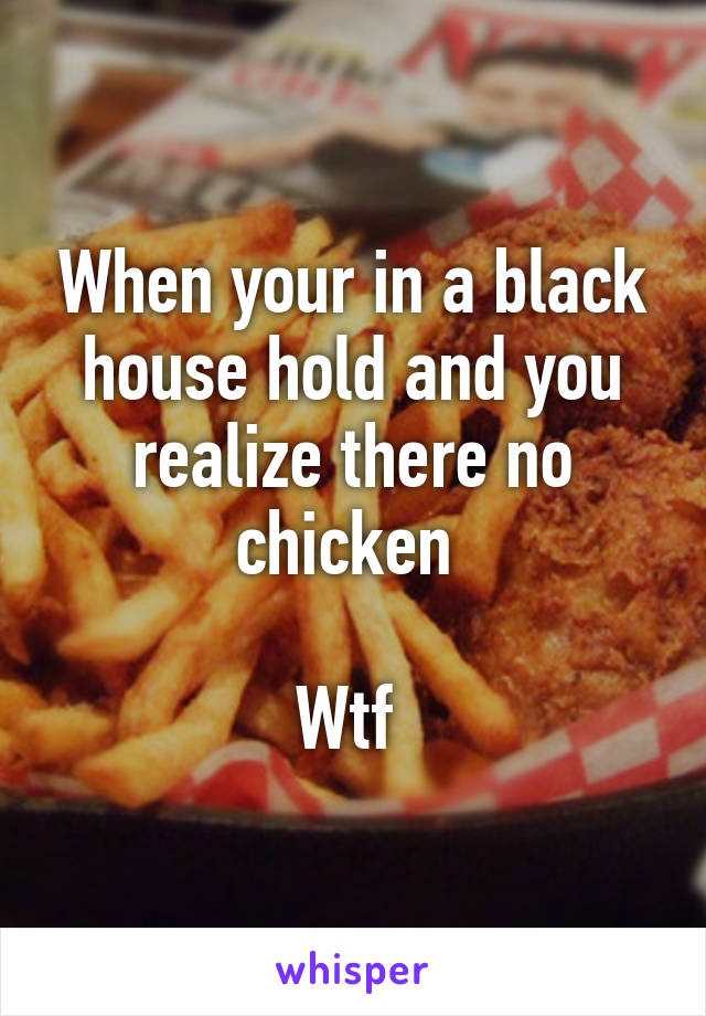 When your in a black house hold and you realize there no chicken 

Wtf 