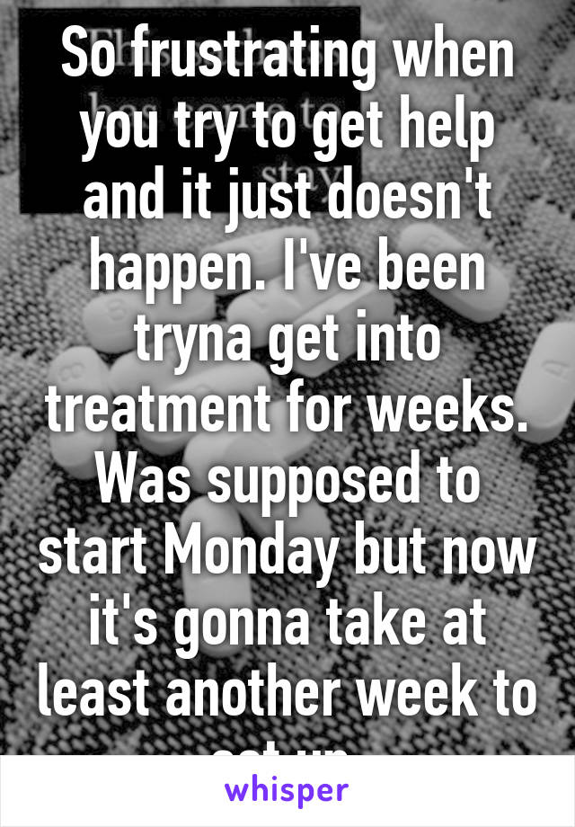 So frustrating when you try to get help and it just doesn't happen. I've been tryna get into treatment for weeks. Was supposed to start Monday but now it's gonna take at least another week to set up 