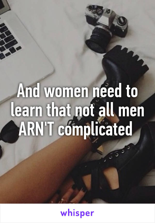 And women need to learn that not all men ARN'T complicated 