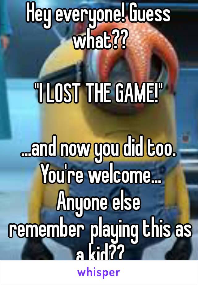 Hey everyone! Guess what??

"I LOST THE GAME!"

...and now you did too. You're welcome...
Anyone else remember playing this as a kid??