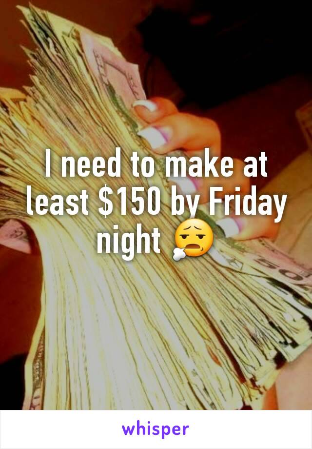 I need to make at least $150 by Friday night 😧