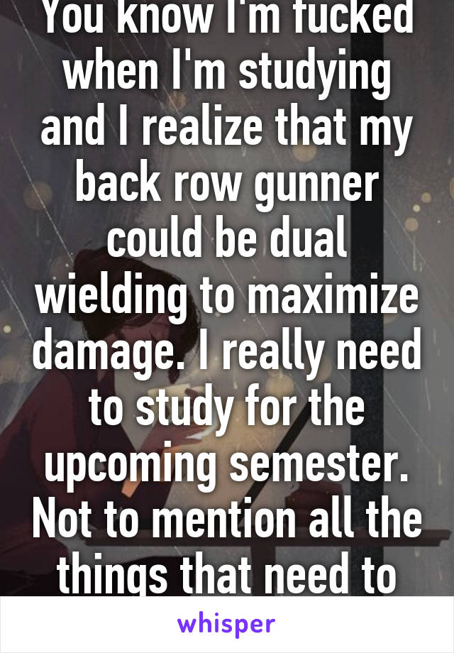 You know I'm fucked when I'm studying and I realize that my back row gunner could be dual wielding to maximize damage. I really need to study for the upcoming semester. Not to mention all the things that need to remember for work