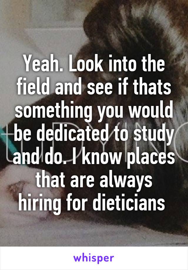 Yeah. Look into the field and see if thats something you would be dedicated to study and do. I know places that are always hiring for dieticians 