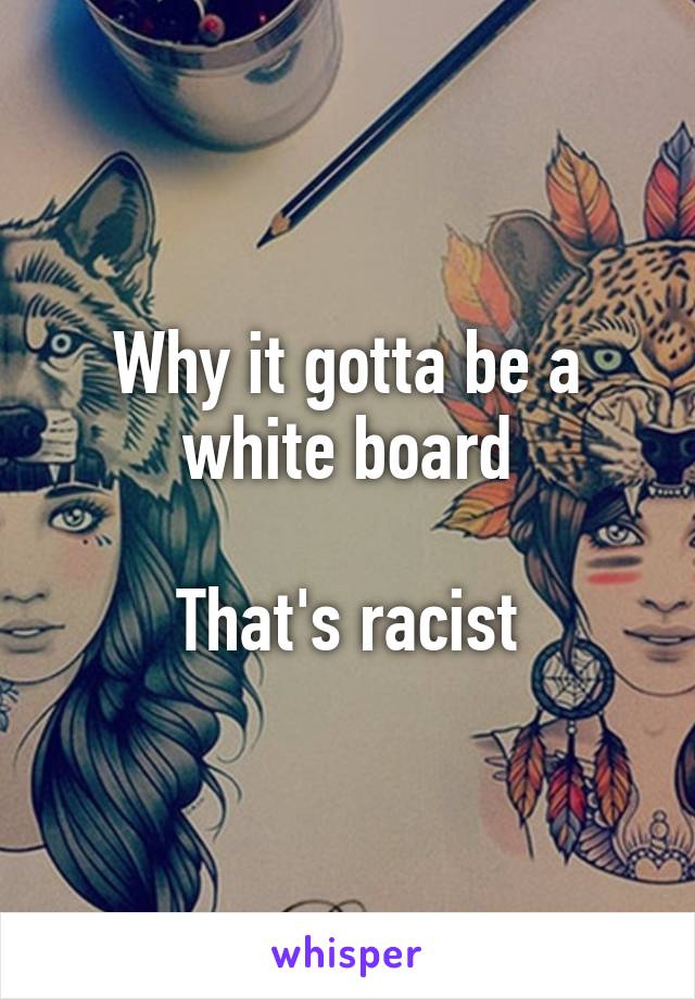 Why it gotta be a white board

That's racist