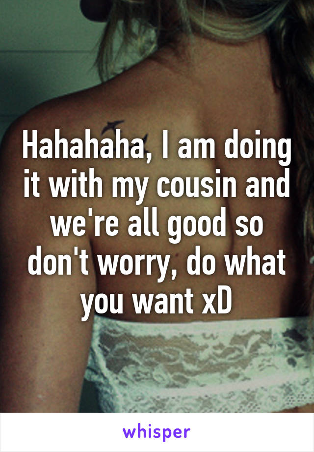 Hahahaha, I am doing it with my cousin and we're all good so don't worry, do what you want xD