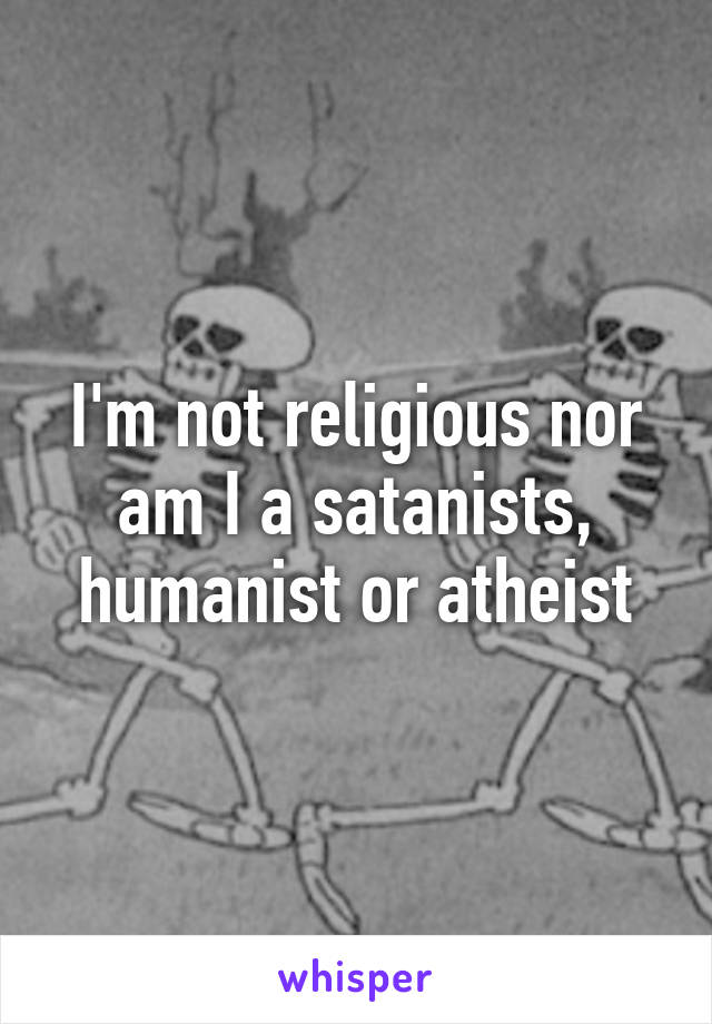 I'm not religious nor am I a satanists, humanist or atheist