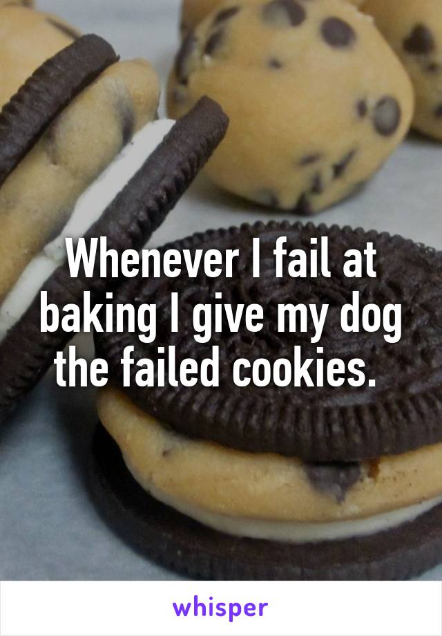 Whenever I fail at baking I give my dog the failed cookies. 