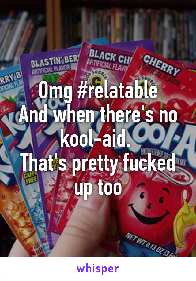 Omg #relatable
And when there's no kool-aid. 
That's pretty fucked up too