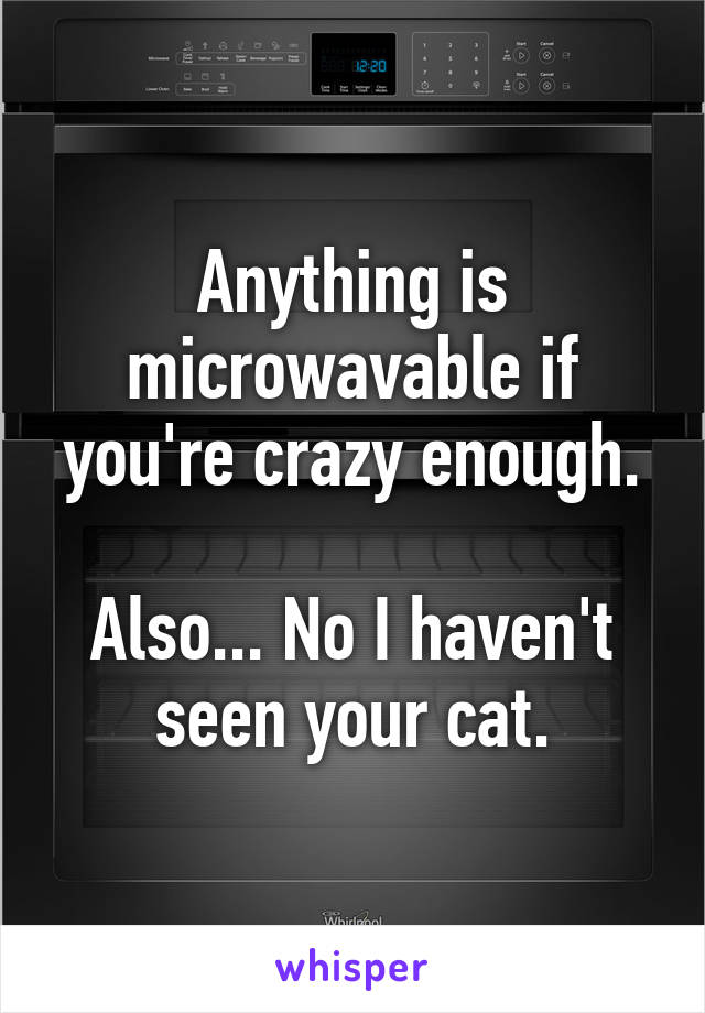 Anything is microwavable if you're crazy enough.

Also... No I haven't seen your cat.