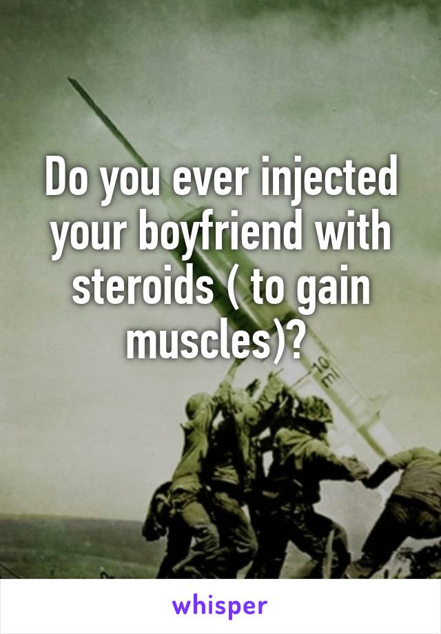 Do you ever injected your boyfriend with steroids ( to gain muscles)? 

