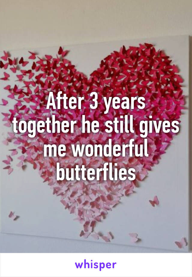 After 3 years together he still gives me wonderful butterflies