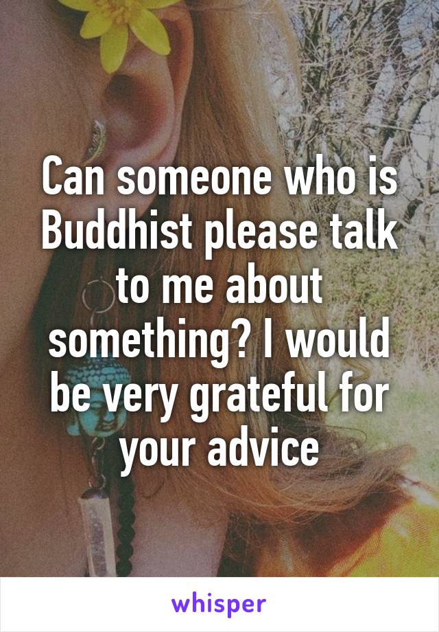 Can someone who is Buddhist please talk to me about something? I would be very grateful for your advice