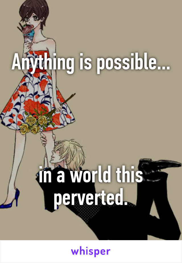 Anything is possible...




in a world this perverted.