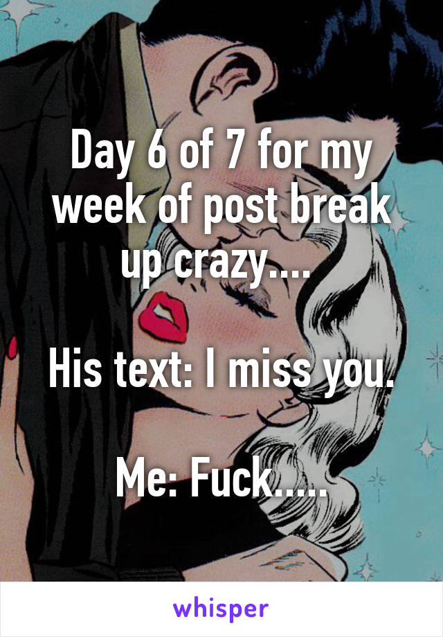 Day 6 of 7 for my week of post break up crazy.... 

His text: I miss you.

Me: Fuck.....