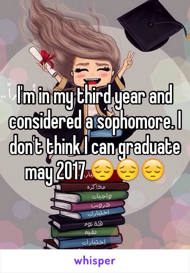 I'm in my third year and considered a sophomore. I don't think I can graduate may 2017 😔😔😔