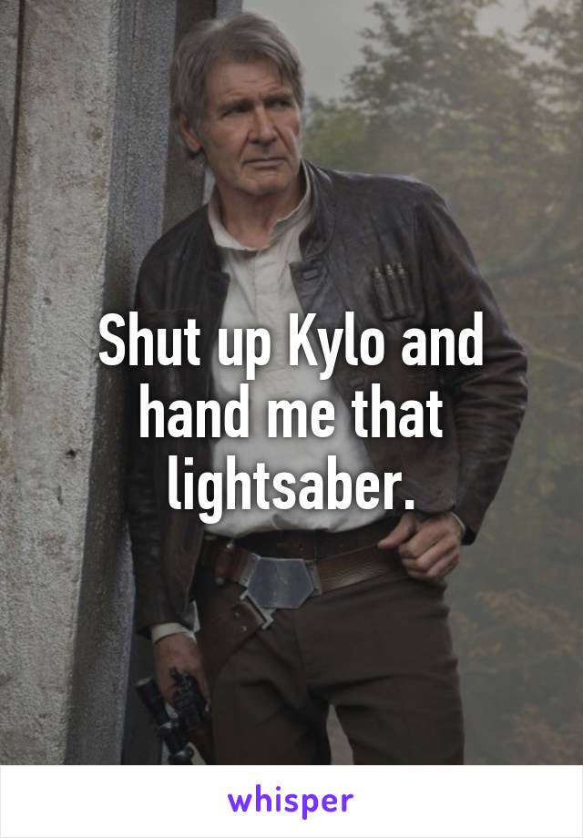 Shut up Kylo and hand me that lightsaber.