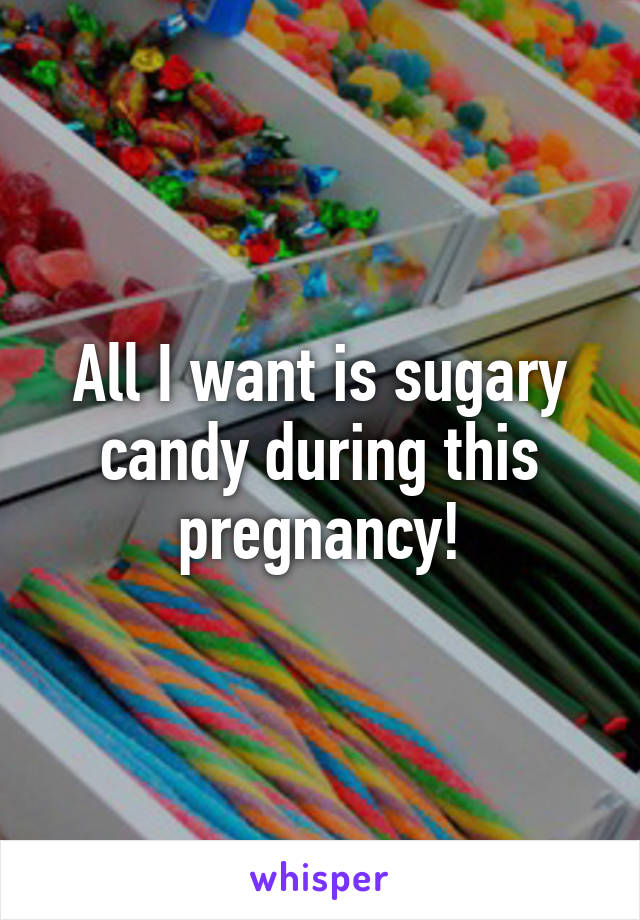 All I want is sugary candy during this pregnancy!