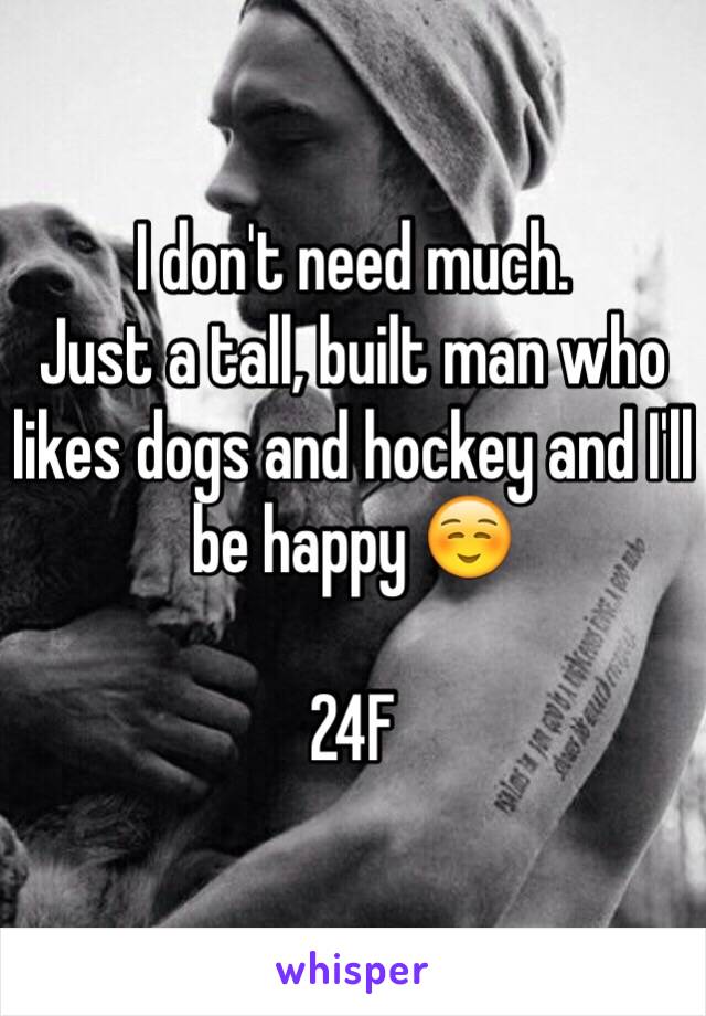 I don't need much. 
Just a tall, built man who likes dogs and hockey and I'll be happy ☺️

24F 