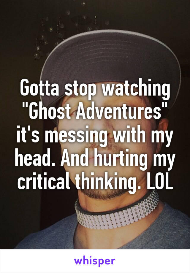 Gotta stop watching "Ghost Adventures" it's messing with my head. And hurting my critical thinking. LOL