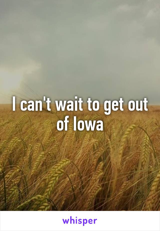 I can't wait to get out of Iowa