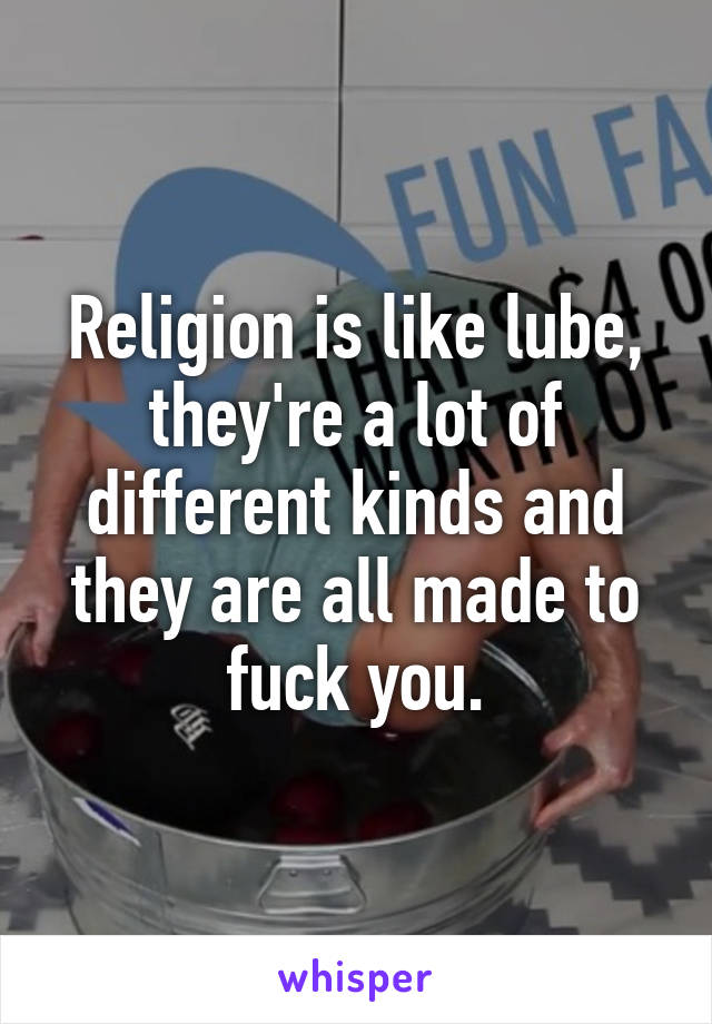 Religion is like lube, they're a lot of different kinds and they are all made to fuck you.