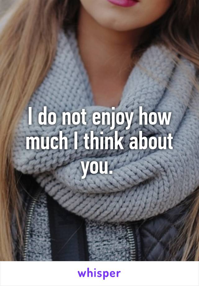 I do not enjoy how much I think about you. 