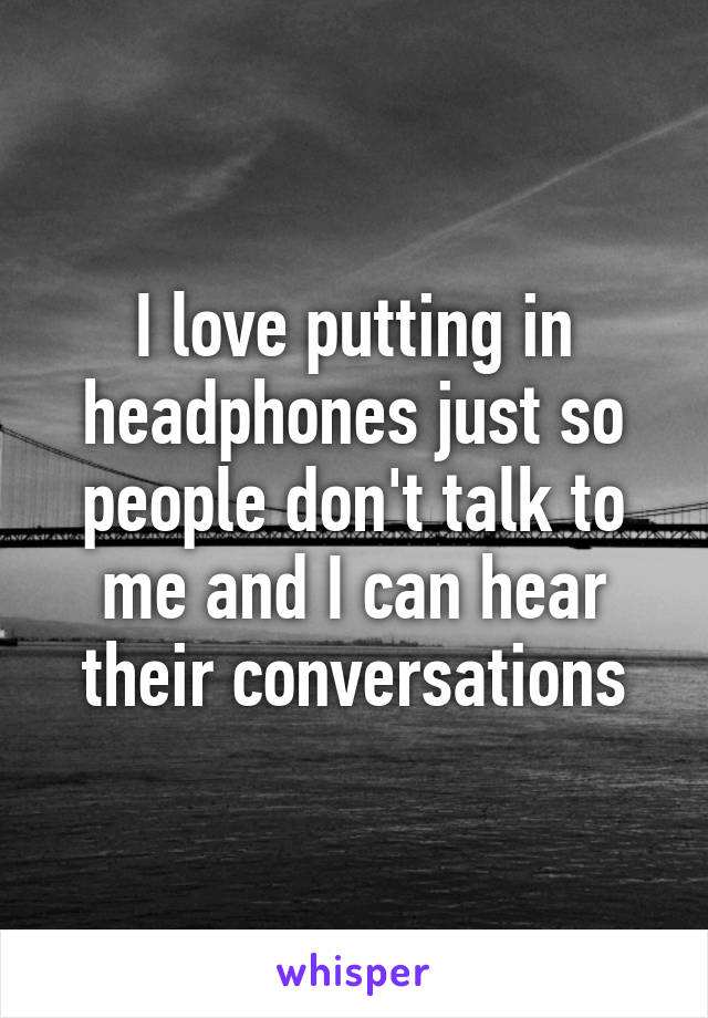 I love putting in headphones just so people don't talk to me and I can hear their conversations