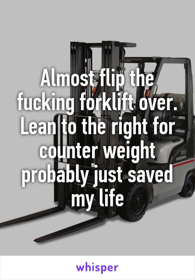 Almost flip the fucking forklift over. Lean to the right for counter weight probably just saved my life