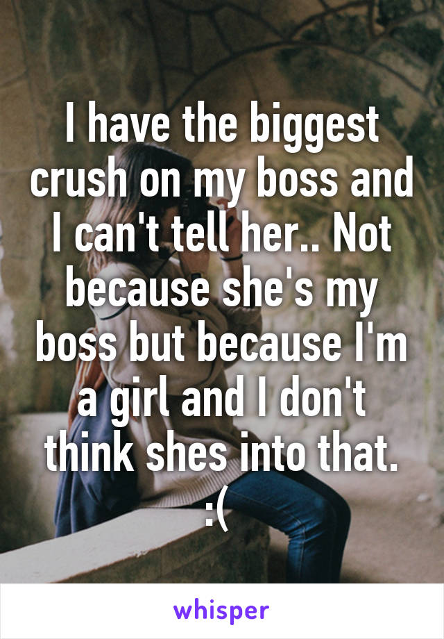 I have the biggest crush on my boss and I can't tell her.. Not because she's my boss but because I'm a girl and I don't think shes into that. :( 