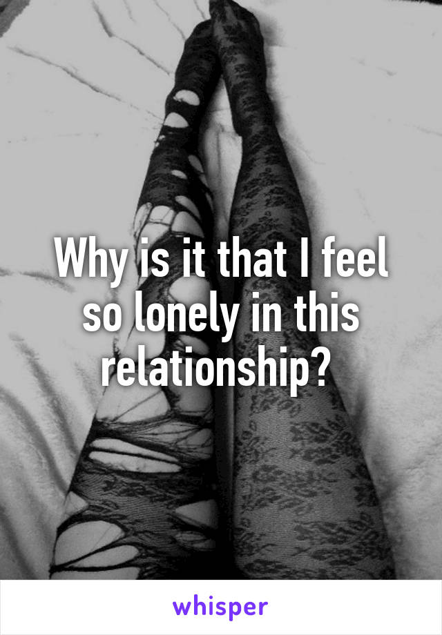 Why is it that I feel so lonely in this relationship? 