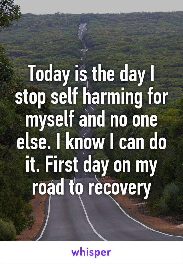 Today is the day I stop self harming for myself and no one else. I know I can do it. First day on my road to recovery