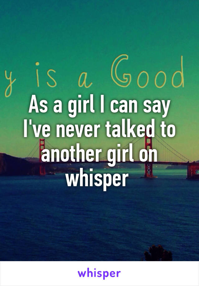 As a girl I can say I've never talked to another girl on whisper 