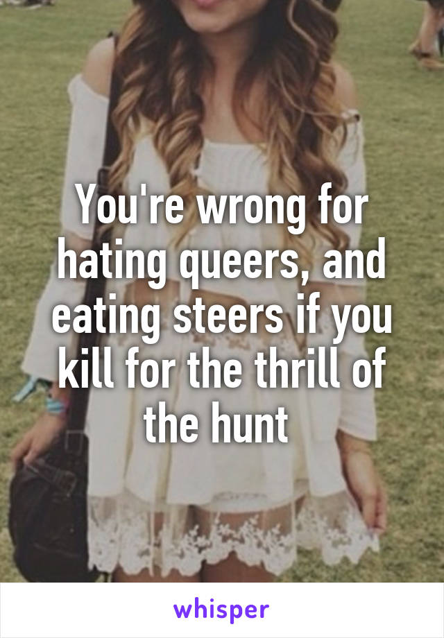 You're wrong for hating queers, and eating steers if you kill for the thrill of the hunt 