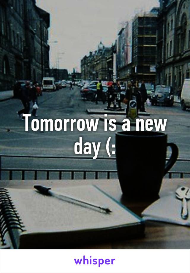 Tomorrow is a new day (: