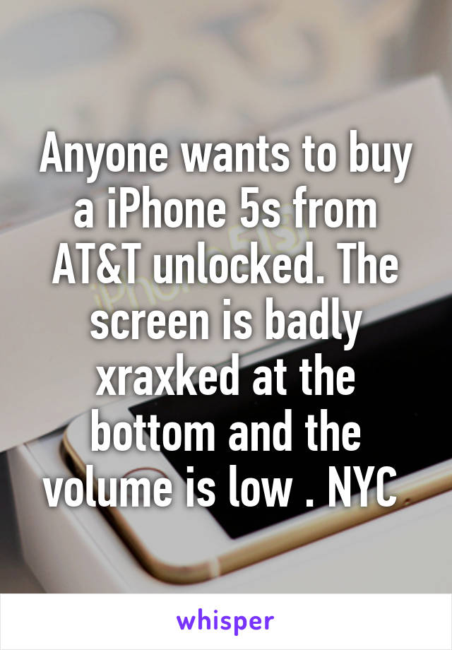 Anyone wants to buy a iPhone 5s from AT&T unlocked. The screen is badly xraxked at the bottom and the volume is low . NYC 