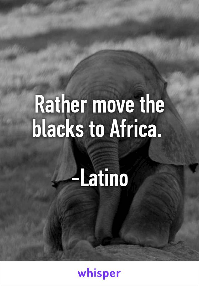 Rather move the blacks to Africa. 

-Latino