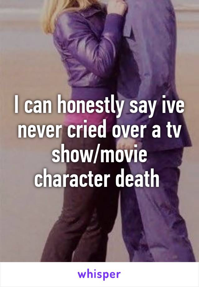 I can honestly say ive never cried over a tv show/movie character death 