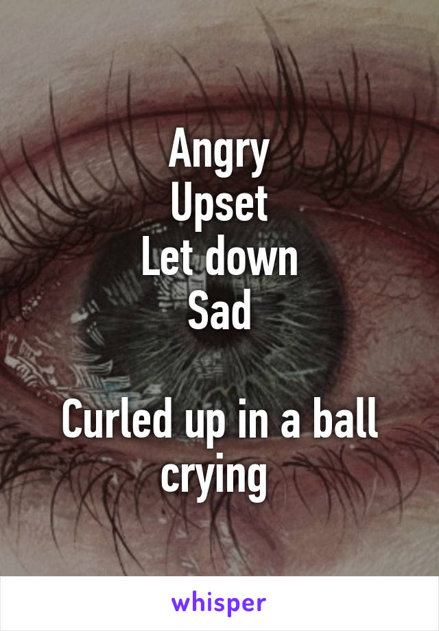 Angry
Upset
Let down
Sad

Curled up in a ball crying 