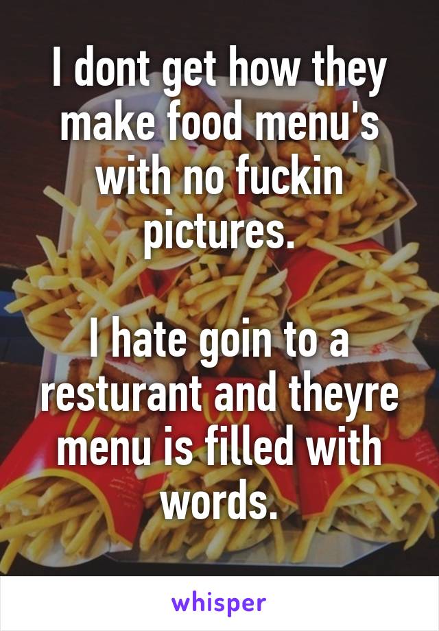 I dont get how they make food menu's with no fuckin pictures.

I hate goin to a resturant and theyre menu is filled with words.
