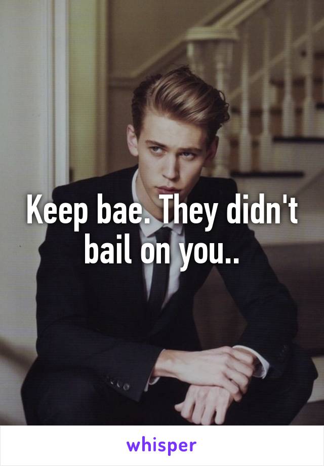 Keep bae. They didn't bail on you..