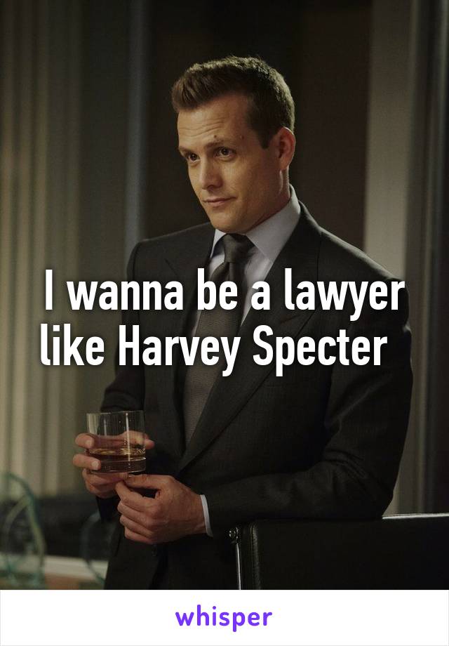 I wanna be a lawyer like Harvey Specter  