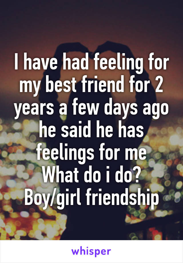 I have had feeling for my best friend for 2 years a few days ago he said he has feelings for me
What do i do?
Boy/girl friendship