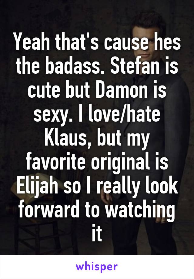 Yeah that's cause hes the badass. Stefan is cute but Damon is sexy. I love/hate Klaus, but my favorite original is Elijah so I really look forward to watching it