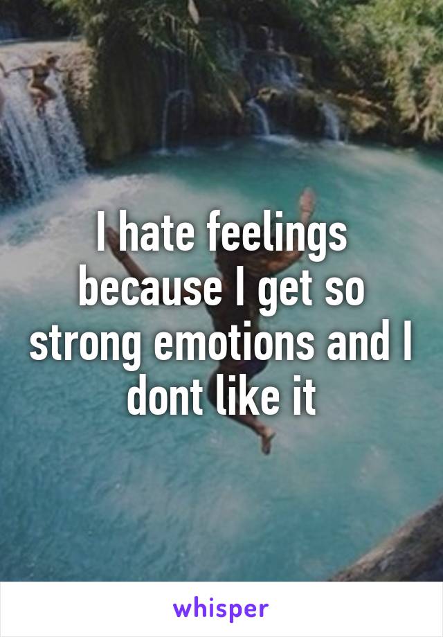 I hate feelings because I get so strong emotions and I dont like it